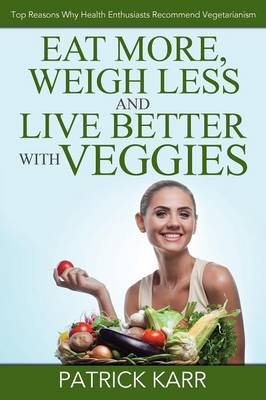 Eat More, Weigh Less and Live Better with Veggies: Top Reasons Why Health Enthusiasts Recommend Vegetarianism (Paperback)