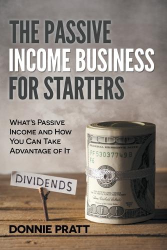 The Passive Income Business for Starters: What's Passive Income and How You Can Take Advantage of It (Paperback)