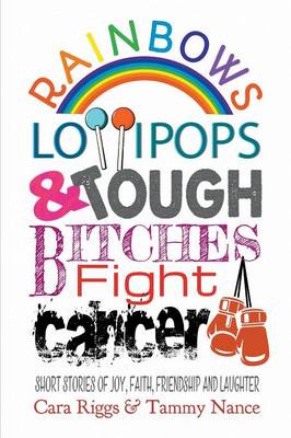 Rainbows, Lollipops, & Tough Bitches Fight Cancer: Short Stories of Joy, Faith, Friendship and Laughter (Paperback)