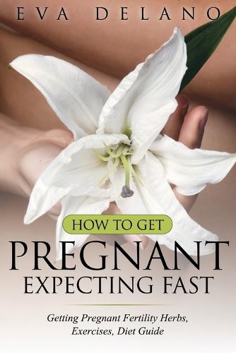 How to Get Pregnant, Expecting Fast: Getting Pregnant Fertility Herbs, Exercises, Diet Guide (Paperback)