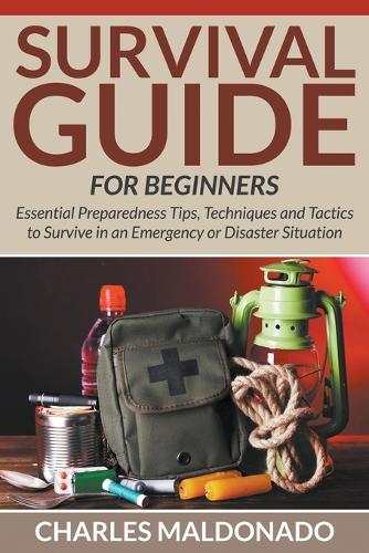 Survival Guide for Beginners: Essential Preparedness Tips, Techniques and Tactics to Survive in an Emergency or Disaster Situation (Paperback)