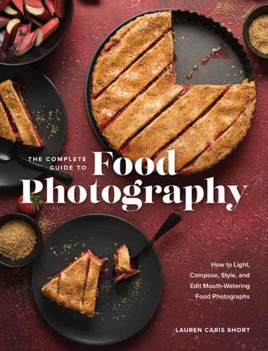 The Complete Guide to Food Photography: How to Light, Compose, Style, and Edit Mouth-Watering Food Photographs (Hardback)