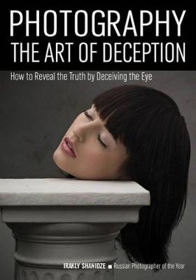 Photography: The Art Of Deception: How to Reveal the Truth by Decieving the Eye (Paperback)