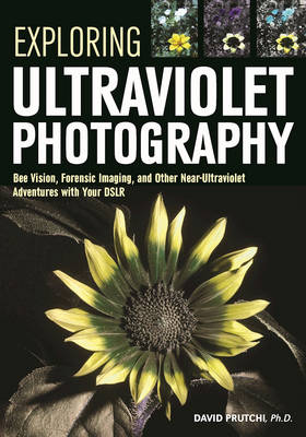 Exploring Ultraviolet Photography: Bee Vision, Forensic Imaging, and Other NearUltraviolet Adventures with Your DSLR (Paperback)
