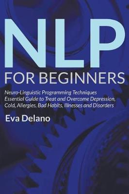 NLP For Beginners: Neuro-Linguistic Programming Techniques Essential Guide to Treat and Overcome Depression, Cold, Allergies, Bad Habits, Illnesses and Disorders (Paperback)