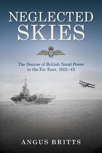 Neglected Skies: The Demise of British Naval Power in the Far East, 1922-1942 (Hardback)