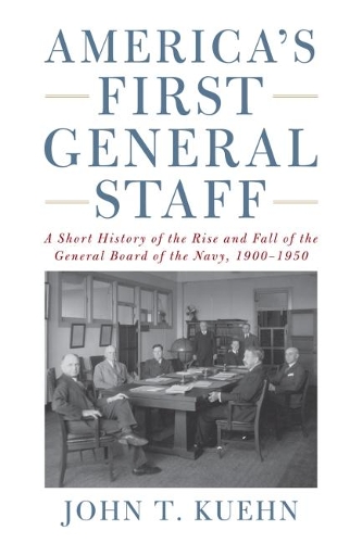 America's First General Staff: A Short History of the Rise and Fall of the General Board of the U.S. Navy, 1900-1950 (Hardback)