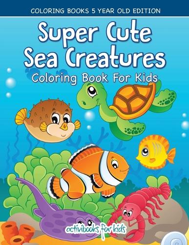 Super Cute Sea Creatures Coloring Book For Kids - Coloring Books 5 Year Old Edition (Paperback)