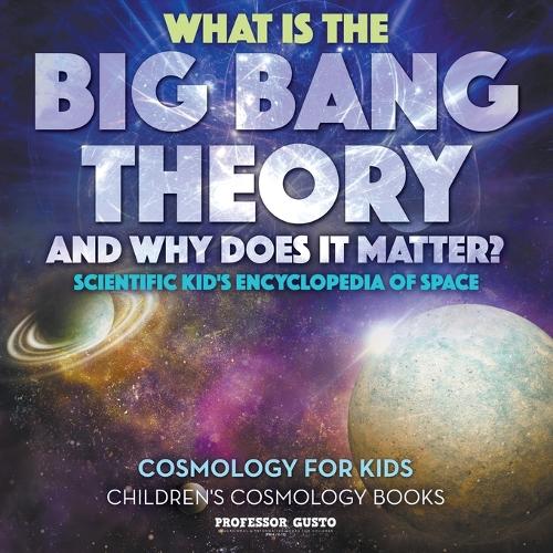 What Is the Big Bang Theory and Why Does It Matter? - Scientific Kid's Encyclopedia of Space - Cosmology for Kids - Children's Cosmology Books (Paperback)