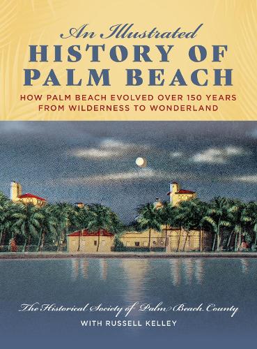 An Illustrated History of Palm Beach: How Palm Beach Evolved over 150 years from Wilderness to Wonderland (Hardback)
