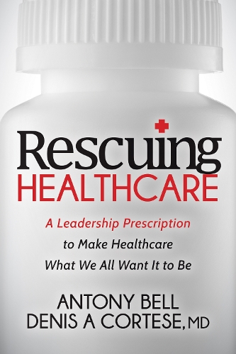 Rescuing Healthcare: A Leadership Prescription to Make Healthcare What We All Want It to Be (Paperback)