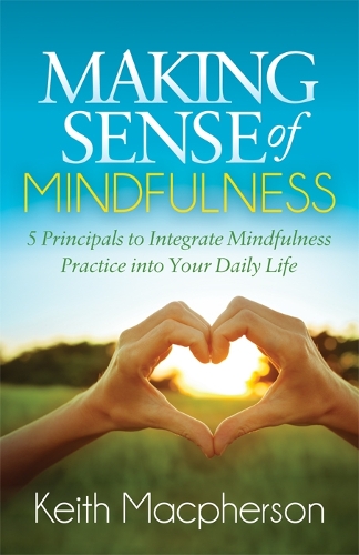 Making Sense of Mindfulness: Five Principals to Integrate Mindfulness Practice into Your Daily Life (Paperback)