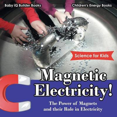 Magnetic Electricity! the Power of Magnets and Their Role in Electricity - Science for Kids - Children's Energy Books (Paperback)