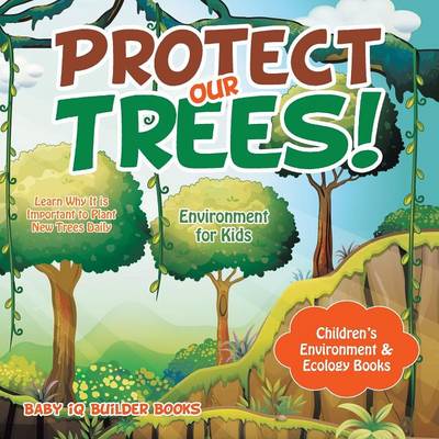 Protect Our Trees! Learn Why It Is Important to Plant New Trees Daily - Environment for Kids - Children's Environment & Ecology Books (Paperback)
