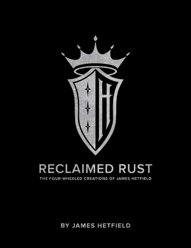 Reclaimed Rust: The Four-Wheeled Creations of James Hetfield (Hardback)