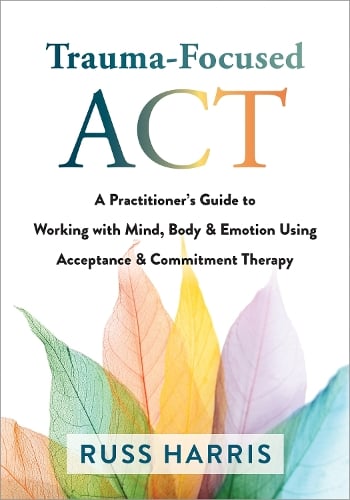 Trauma-Focused ACT: A Practitioner's Guide to Working with Mind, Body, and Emotion Using Acceptance and Commitment Therapy (Paperback)
