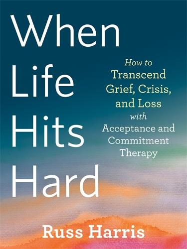 When Life Hits Hard: How to Transcend Grief, Crisis, and Loss with Acceptance and Commitment Therapy (Paperback)