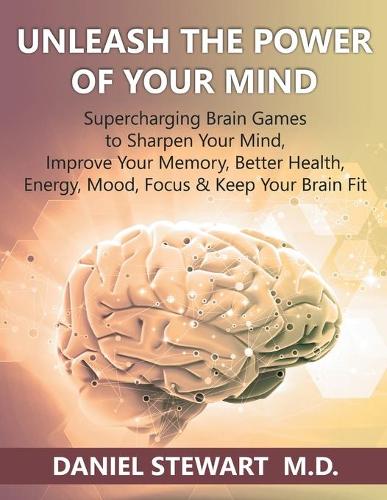 Unleash the Power of Your Mind: Supercharging Brain Games to Sharpen Your Mind, Improve Your Memory, Better Health, Energy, Mood, Focus & Keep Your Brain Fit (Paperback)