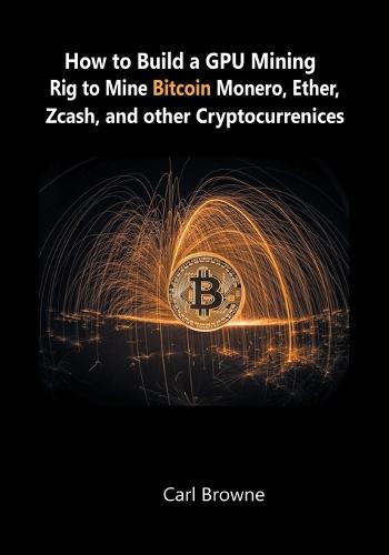 How to Build a Gpu Mining Rig to Mine Bitcoin, Monero, Ether, Zcash, and Other Cryptocurrenices (Paperback)
