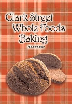 Clark Street Whole Foods Baking: A Collection of Much-Requested Recipes and Heart-Warming Vignettes (Paperback)
