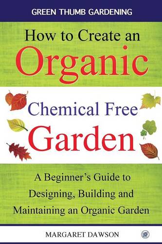 How to Create an Organic Chemical Free Garden: A Beginner's Guide to Designing, Building & Maintaining an Organic Garden - Green Thumbs Gardening 2 (Paperback)