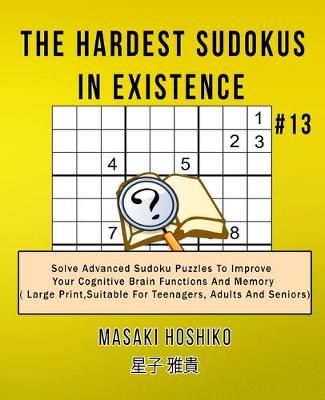 The Hardest Sudokus In Existence #13: Solve Advanced Sudoku Puzzles To Improve Your Cognitive Brain Functions And Memory ( Large Print,Suitable For Teenagers, Adults And Seniors) (Paperback)