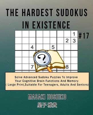 The Hardest Sudokus In Existence #17: Solve Advanced Sudoku Puzzles To Improve Your Cognitive Brain Functions And Memory ( Large Print,Suitable For Teenagers, Adults And Seniors) (Paperback)