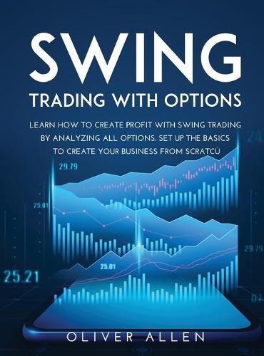 Swing Trading with Options: Learn How to Create Profit with Swing Trading by Analyzing All Options. Set Up the Basics to Create Your Business from Scratch (Hardback)