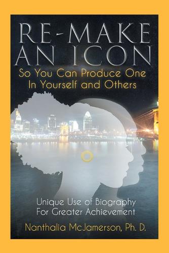 Re-Make an Icon so You Can Produce One in Yourself & Others: Unique Use of Biography for Greater Achievement (Paperback)