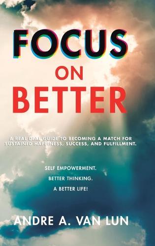 Focus on Better: A Real Deal Guide to Becoming a Match for Sustained Happiness, Success, and Fulfillment. (Hardback)