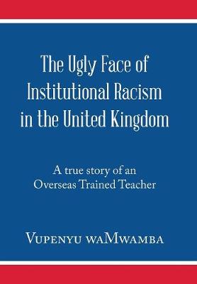The Ugly Face of Institutional Racism in the United Kingdom: A True Story of an Overseas Trained Teacher (Hardback)