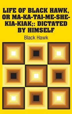 Life of Black Hawk, or Ma-Ka-Tai-Me-She-Kia-Kiak;: Dictated by Himself (Hardback)