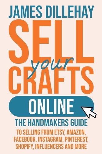 Sell Your Crafts Online: The Handmakers Guide to Selling from Etsy, Amazon, Facebook, Instagram, Pinterest, Shopify, Influencers and More (Paperback)
