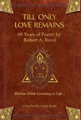 Till Only Love Remains: 40 Years of Poetry by Robert A. Revel (Hardback)