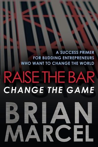 Raise the Bar, Change the Game: A Success Primer for Budding Entrepreneurs Who Want to Change the World (Paperback)