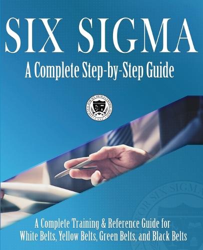 Six Sigma: A Complete Step-by-Step Guide: A Complete Training & Reference Guide for White Belts, Yellow Belts, Green Belts, and Black Belts (Paperback)