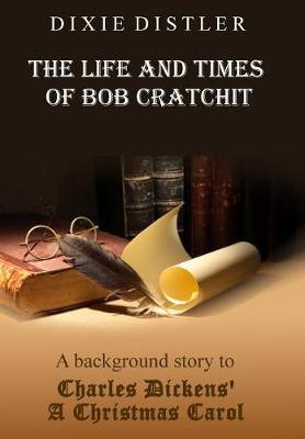 The Life and Times of Bob Cratchit: A Background Story to Charles Dickens' A Christmas Carol (Hardback)