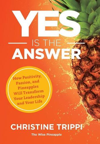 Yes Is the Answer: How Positivity, Passion, and Pineapples Will Transform Your Leadership and Your Life (Hardback)