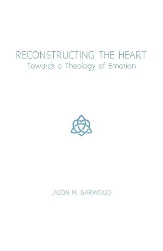 Reconstructing the Heart: Towards a Theology of Emotion (Paperback)