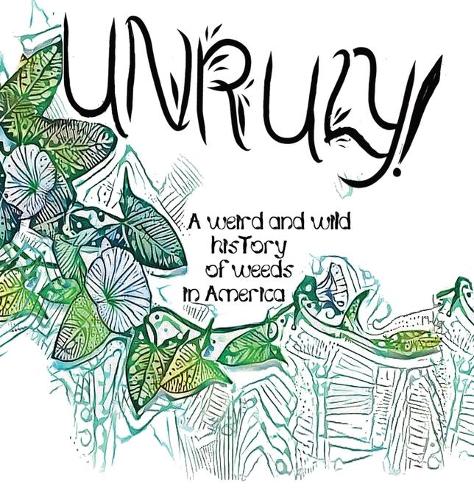 Unruly! A Weird And Wild History Of Weeds In America (Hardback)