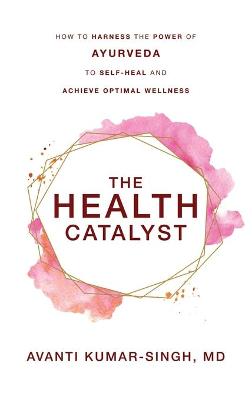 The Health Catalyst: How To Harness the Power of Ayurveda To Self-Heal and Achieve Optimal Wellness (Hardback)