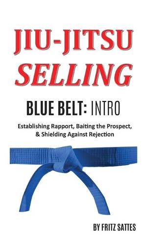 Jiu Jitsu Selling: Blue Belt Intro: Establishing Rapport, Baiting the Prospect, & Shielding Against Rejection - Jiu Jitsu Selling 2 (Hardback)