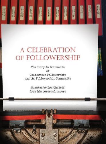 A Celebration of Followership: The Story in Documents of Courageous Followership and the Followership Community (Hardback)