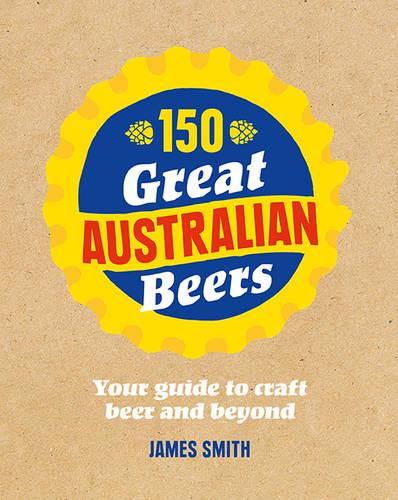 150 Great Australian Beers: Your Guide to Craft Beer and Beyond (Hardback)