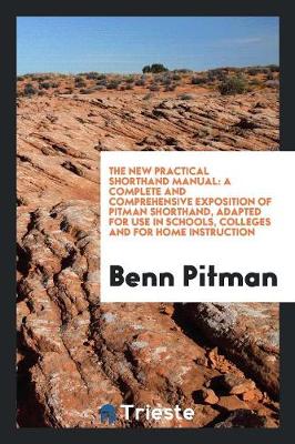 The New Practical Shorthand Manual: A Complete and Comprehensive Exposition of Pitman Shorthand, Adapted for Use in Schools, Colleges and for Home Instruction (Paperback)