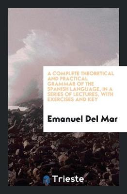 A Complete Theoretical and Practical Grammar of the Spanish Language, in a Series of Lectures, with Exercises and Key (Paperback)