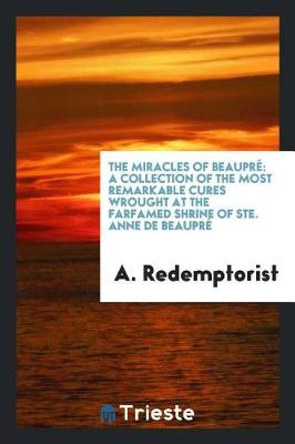The Miracles of Beaupr: A Collection of the Most Remarkable Cures Wrought at the Farfamed Shrine of Ste. Anne de Beaupr (Paperback)