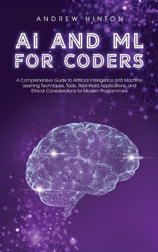 AI and ML for Coders: A Comprehensive Guide to Artificial Intelligence and Machine Learning Techniques, Tools, Real-World Applications, and Ethical Considerations for Modern Programmers - AI Fundamentals (Hardback)