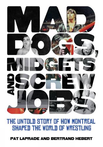 Mad Dogs, Midgets And Screw Jobs: The Untold Story of How Montreal Shaped the World of Wrestling (Paperback)