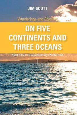On Five Continents and Three Oceans: A Book of Travel, Poetry and Insight from a Wanderer's Life - Wanderings and Sojourns (Hardback)